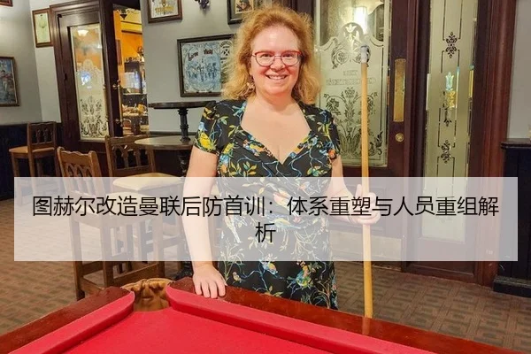 图赫尔改造曼联后防首训：体系重塑与人员重组解析
