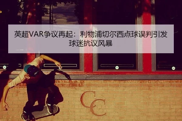 英超VAR争议再起：利物浦切尔西点球误判引发球迷抗议风暴